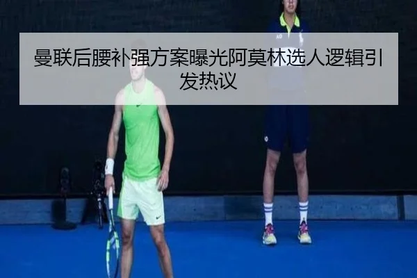 曼联后腰补强方案曝光阿莫林选人逻辑引发热议