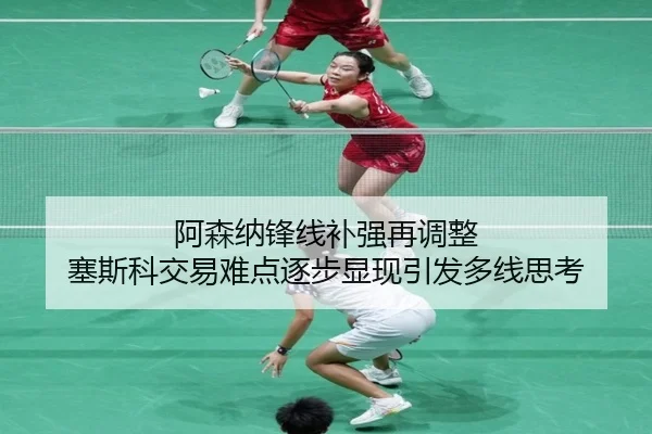 阿森纳锋线补强再调整 塞斯科交易难点逐步显现引发多线思考