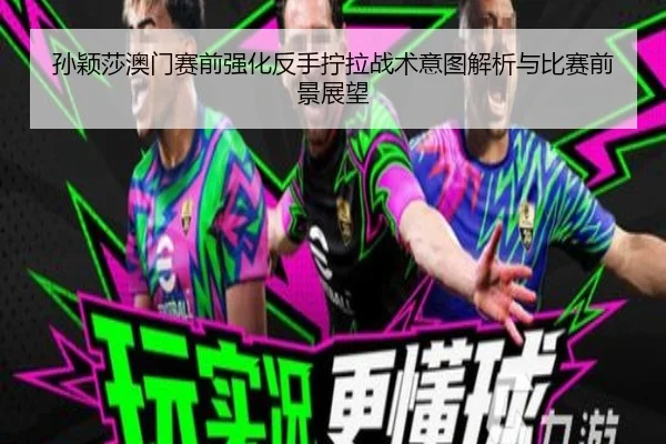 孙颖莎澳门赛前强化反手拧拉战术意图解析与比赛前景展望