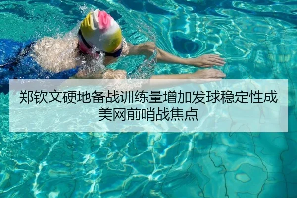 郑钦文硬地备战训练量增加发球稳定性成美网前哨战焦点