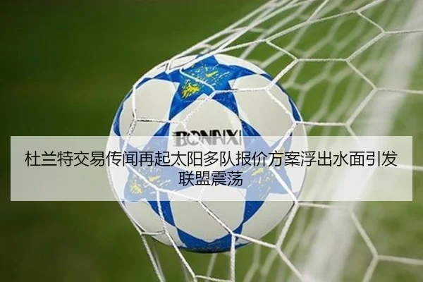 杜兰特交易传闻再起太阳多队报价方案浮出水面引发联盟震荡