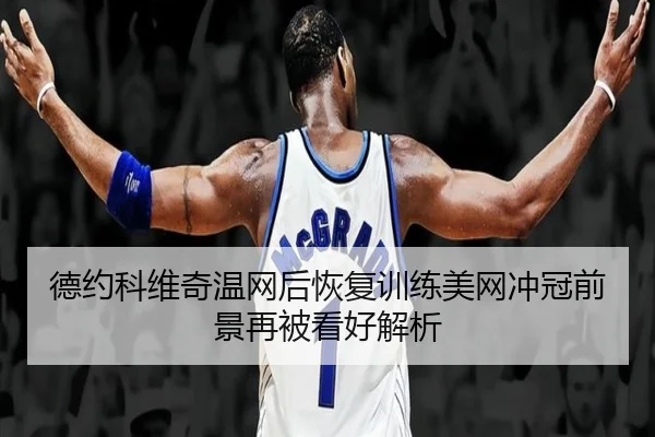 德约科维奇温网后恢复训练美网冲冠前景再被看好解析