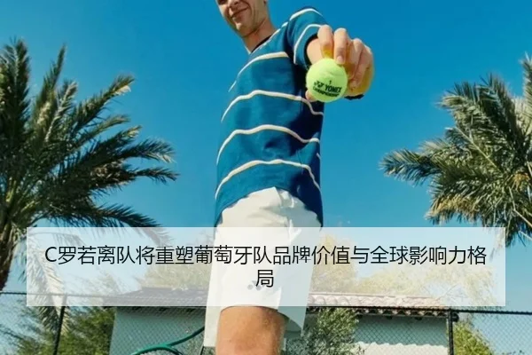 C罗若离队将重塑葡萄牙队品牌价值与全球影响力格局